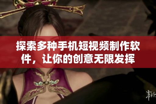 探索多种手机短视频制作软件，让你的创意无限发挥