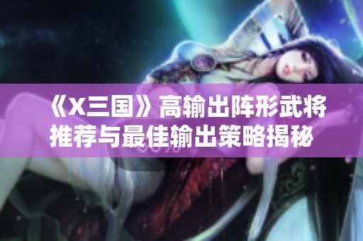 《X三国》高输出阵形武将推荐与最佳输出策略揭秘