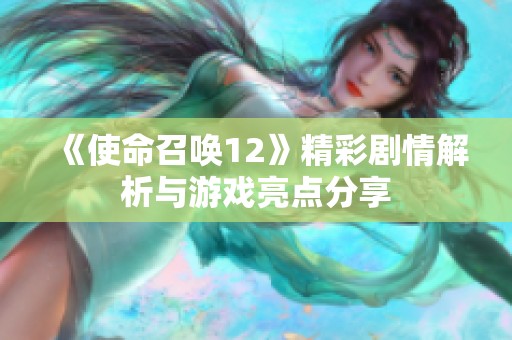 《使命召唤12》精彩剧情解析与游戏亮点分享