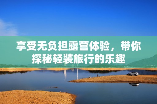 享受无负担露营体验，带你探秘轻装旅行的乐趣