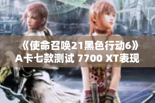 《使命召唤21黑色行动6》A卡七款测试 7700 XT表现超乎预期