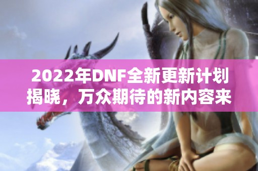 2022年DNF全新更新计划揭晓，万众期待的新内容来袭！