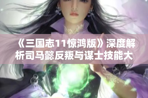 《三国志11惊鸿版》深度解析司马懿反叛与谋士技能大革新