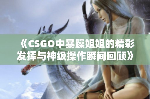 《CSGO中暴躁姐姐的精彩发挥与神级操作瞬间回顾》