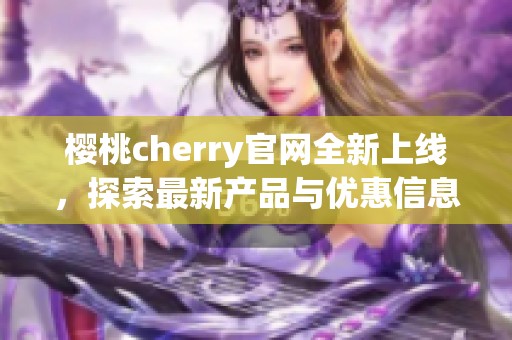 樱桃cherry官网全新上线，探索最新产品与优惠信息