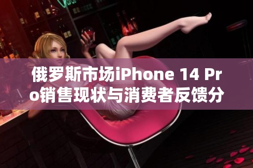 俄罗斯市场iPhone 14 Pro销售现状与消费者反馈分析