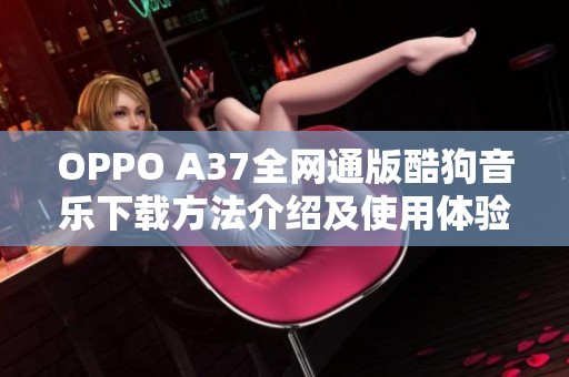 OPPO A37全网通版酷狗音乐下载方法介绍及使用体验分享