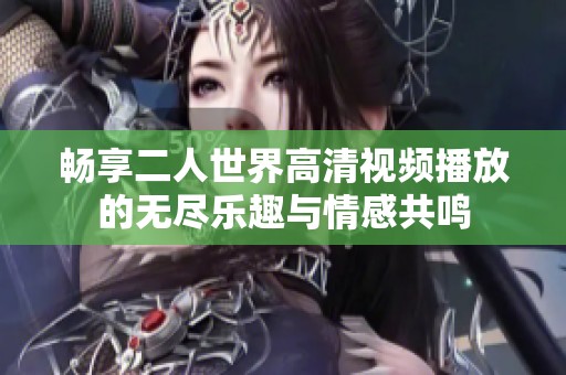 畅享二人世界高清视频播放的无尽乐趣与情感共鸣