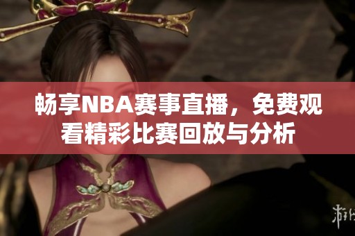 畅享NBA赛事直播，免费观看精彩比赛回放与分析