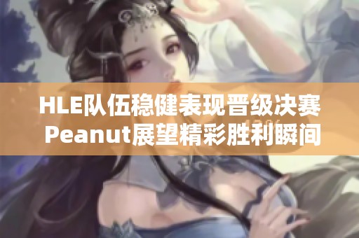 HLE队伍稳健表现晋级决赛 Peanut展望精彩胜利瞬间