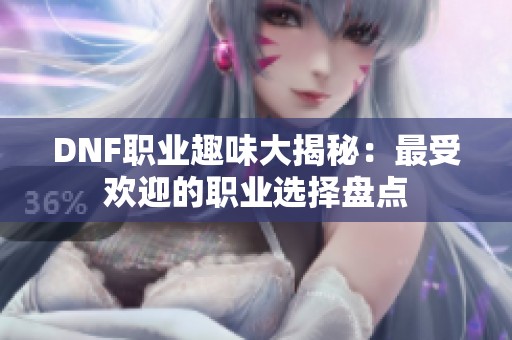 DNF职业趣味大揭秘：最受欢迎的职业选择盘点