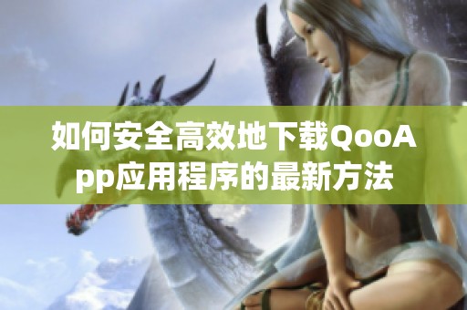 如何安全高效地下载QooApp应用程序的最新方法