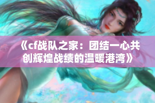 《cf战队之家：团结一心共创辉煌战绩的温暖港湾》