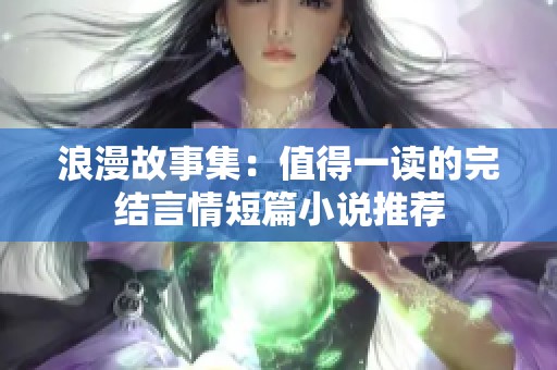 浪漫故事集：值得一读的完结言情短篇小说推荐