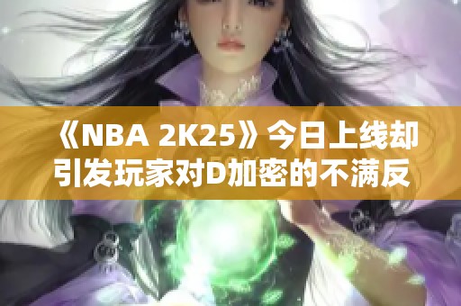 《NBA 2K25》今日上线却引发玩家对D加密的不满反响