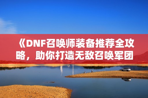 《DNF召唤师装备推荐全攻略，助你打造无敌召唤军团》