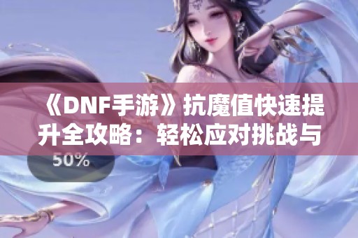 《DNF手游》抗魔值快速提升全攻略：轻松应对挑战与重置