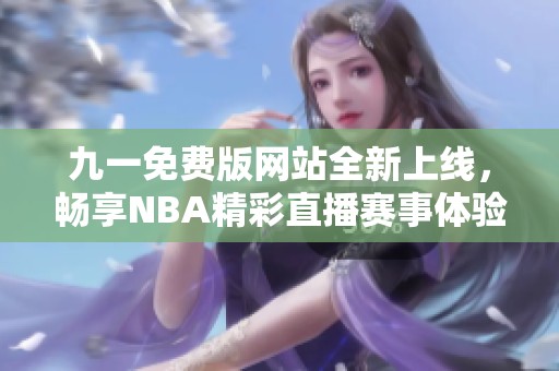 九一免费版网站全新上线，畅享NBA精彩直播赛事体验