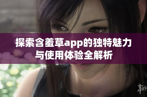 探索含羞草app的独特魅力与使用体验全解析