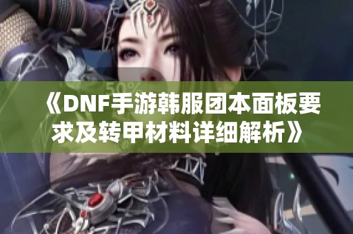 《DNF手游韩服团本面板要求及转甲材料详细解析》