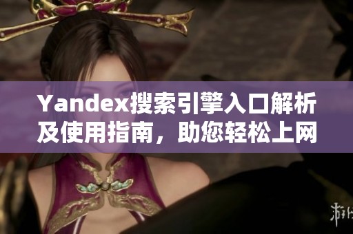 Yandex搜索引擎入口解析及使用指南，助您轻松上网