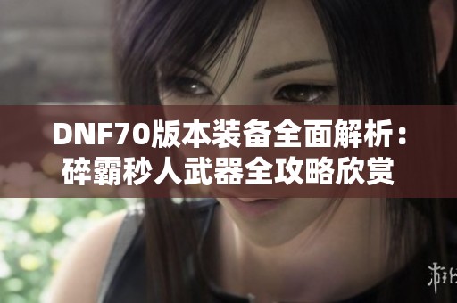 DNF70版本装备全面解析：碎霸秒人武器全攻略欣赏