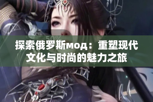 探索俄罗斯мод：重塑现代文化与时尚的魅力之旅