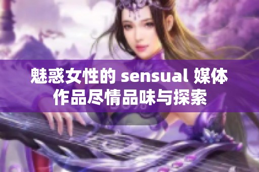 魅惑女性的 sensual 媒体作品尽情品味与探索