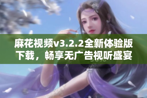 麻花视频v3.2.2全新体验版下载，畅享无广告视听盛宴