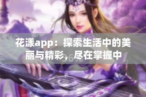 花漾app：探索生活中的美丽与精彩，尽在掌握中