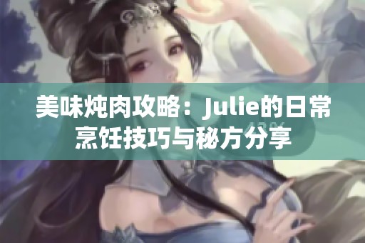 美味炖肉攻略：Julie的日常烹饪技巧与秘方分享