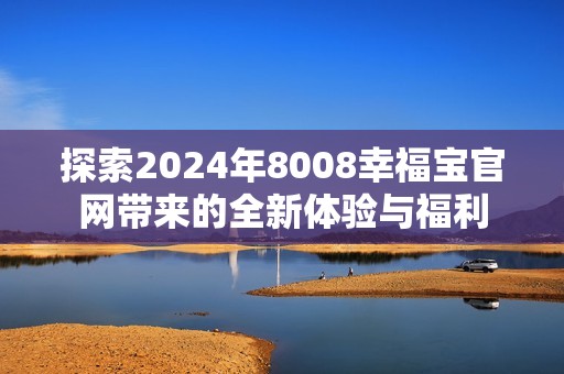 探索2024年8008幸福宝官网带来的全新体验与福利