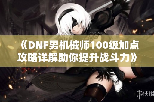 《DNF男机械师100级加点攻略详解助你提升战斗力》