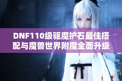 DNF110级驱魔护石最佳搭配与魔兽世界附魔全面升级指南