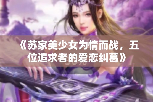 《苏家美少女为情而战，五位追求者的爱恋纠葛》