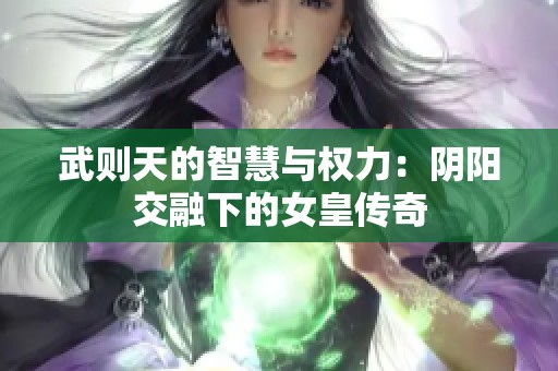 武则天的智慧与权力：阴阳交融下的女皇传奇