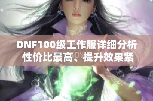 DNF100级工作服详细分析 性价比最高、提升效果紧随顶级套装