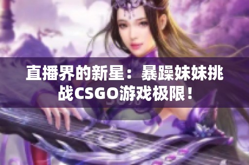 直播界的新星：暴躁妹妹挑战CSGO游戏极限！