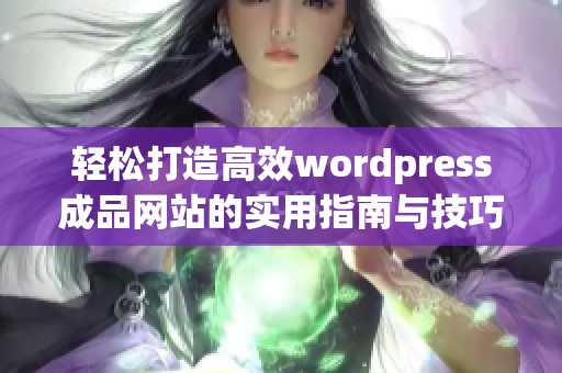 轻松打造高效wordpress成品网站的实用指南与技巧