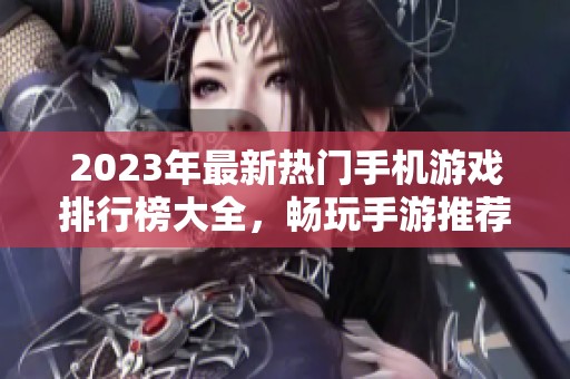 2023年最新热门手机游戏排行榜大全，畅玩手游推荐！