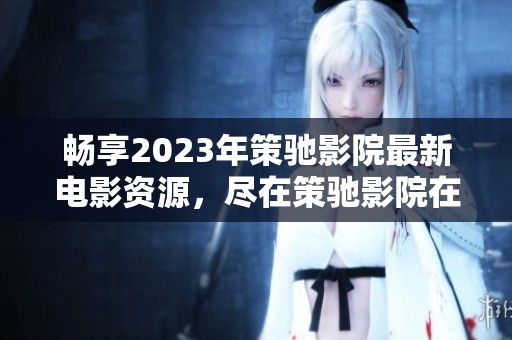 畅享2023年策驰影院最新电影资源，尽在策驰影院在线观看