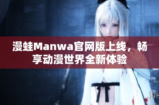 漫蛙Manwa官网版上线，畅享动漫世界全新体验