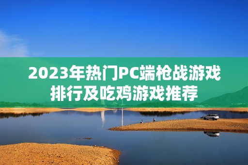 2023年热门PC端枪战游戏排行及吃鸡游戏推荐