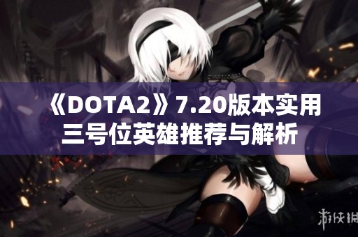 《DOTA2》7.20版本实用三号位英雄推荐与解析