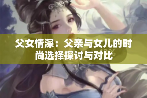 父女情深：父亲与女儿的时尚选择探讨与对比