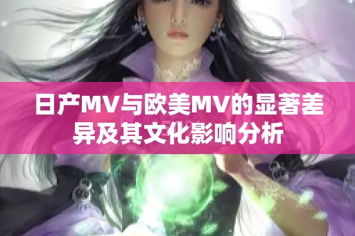 日产MV与欧美MV的显著差异及其文化影响分析