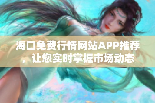 海口免费行情网站APP推荐，让您实时掌握市场动态