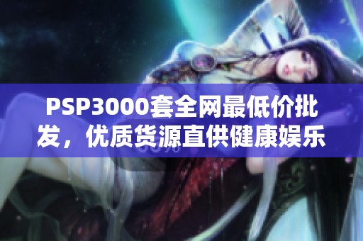 PSP3000套全网最低价批发，优质货源直供健康娱乐设备