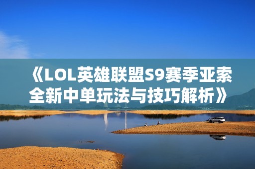 《LOL英雄联盟S9赛季亚索全新中单玩法与技巧解析》