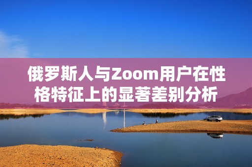 俄罗斯人与Zoom用户在性格特征上的显著差别分析